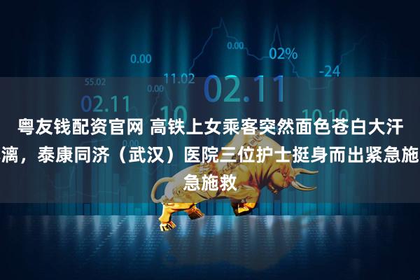 粤友钱配资官网 高铁上女乘客突然面色苍白大汗淋漓，泰康同济（武汉）医院三位护士挺身而出紧急施救