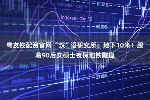 粤友钱配资官网 “汉”语研究所：地下10米！跟着90后女硕士夜探地铁隧道