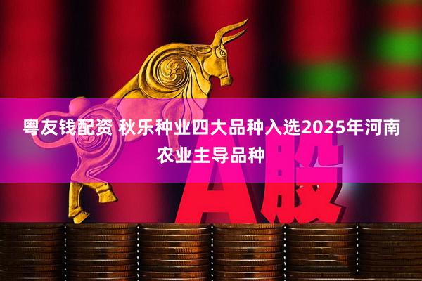 粤友钱配资 秋乐种业四大品种入选2025年河南农业主导品种