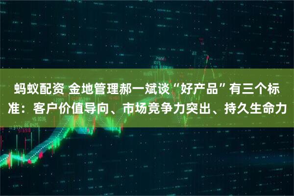 蚂蚁配资 金地管理郝一斌谈“好产品”有三个标准：客户价值导向、市场竞争力突出、持久生命力