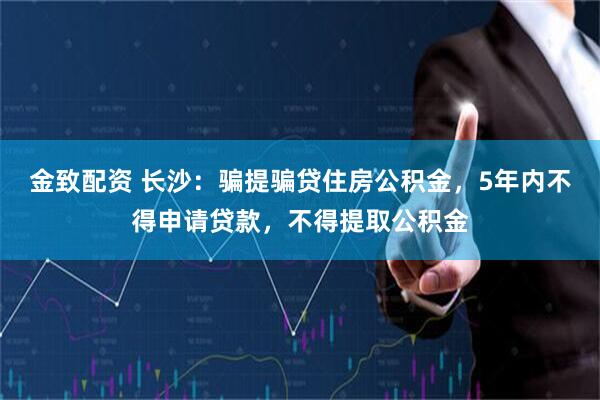 金致配资 长沙：骗提骗贷住房公积金，5年内不得申请贷款，不得提取公积金