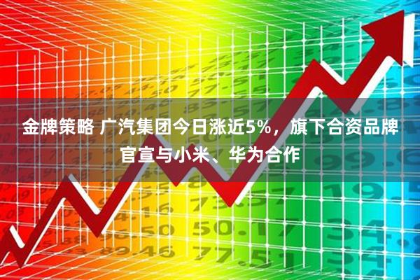 金牌策略 广汽集团今日涨近5%，旗下合资品牌官宣与小米、华为合作