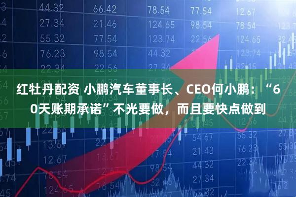 红牡丹配资 小鹏汽车董事长、CEO何小鹏：“60天账期承诺”不光要做，而且要快点做到