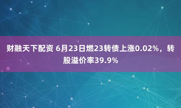 财融天下配资 6月23日燃23转债上涨0.02%，转股溢价率39.9%
