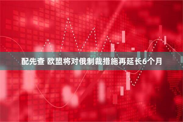 配先查 欧盟将对俄制裁措施再延长6个月