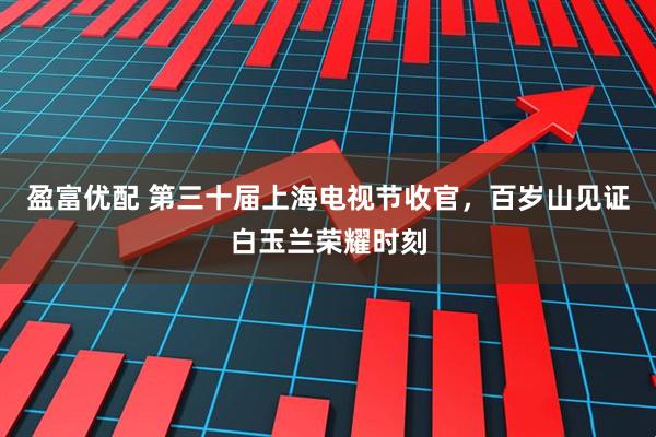 盈富优配 第三十届上海电视节收官，百岁山见证白玉兰荣耀时刻