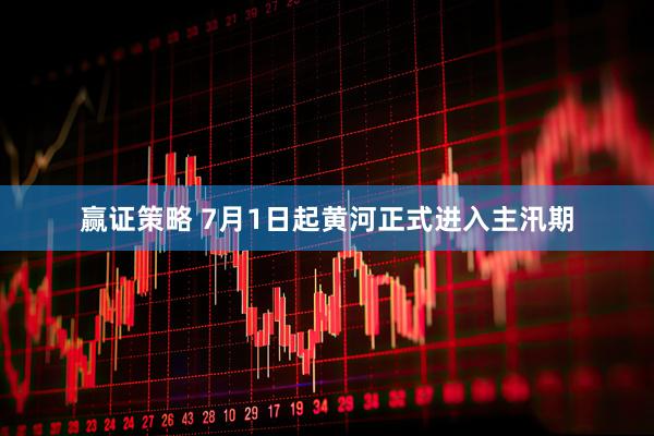 赢证策略 7月1日起黄河正式进入主汛期