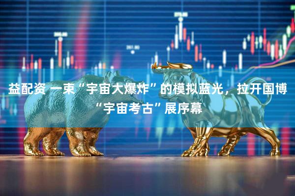 益配资 一束“宇宙大爆炸”的模拟蓝光，拉开国博“宇宙考古”展序幕