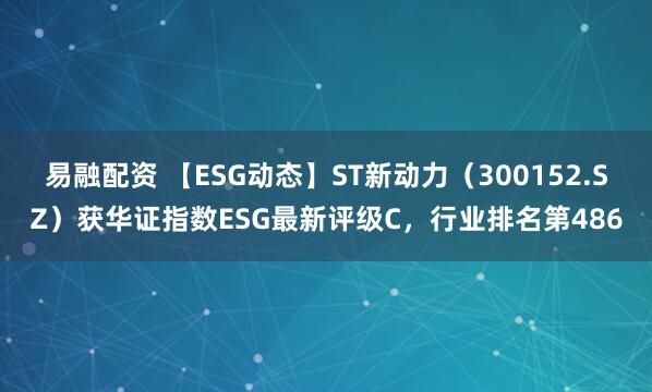 易融配资 【ESG动态】ST新动力（300152.SZ）获华证指数ESG最新评级C，行业排名第486