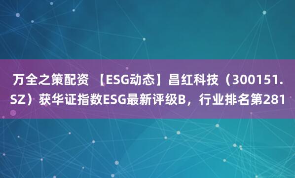 万全之策配资 【ESG动态】昌红科技（300151.SZ）获华证指数ESG最新评级B，行业排名第281