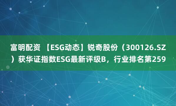 富明配资 【ESG动态】锐奇股份（300126.SZ）获华证指数ESG最新评级B，行业排名第259