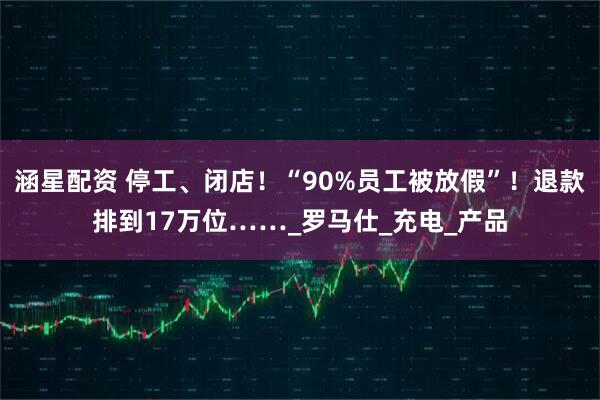 涵星配资 停工、闭店！“90%员工被放假”！退款排到17万位……_罗马仕_充电_产品