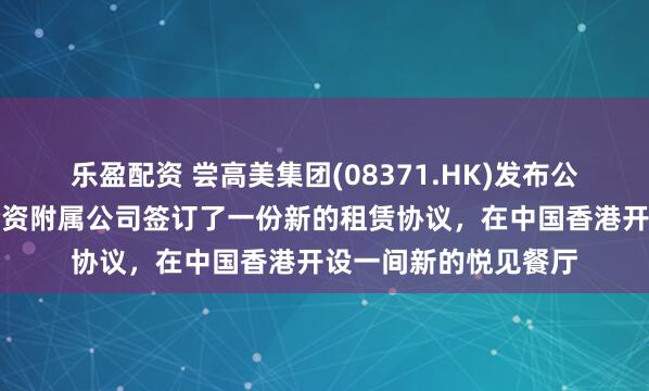 乐盈配资 尝高美集团(08371.HK)发布公告，集团已透过其全资附属公司签订了一份新的租赁协议，在中国香港开设一间新的悦见餐厅