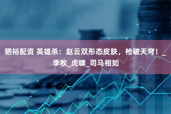 驷裕配资 英雄杀：赵云双形态皮肤，枪破天穹！_李牧_虎啸_司马相如