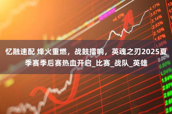 忆融速配 烽火重燃，战鼓擂响，英魂之刃2025夏季赛季后赛热血开启_比赛_战队_英雄