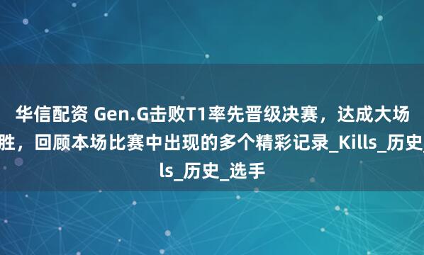 华信配资 Gen.G击败T1率先晋级决赛，达成大场22连胜，回顾本场比赛中出现的多个精彩记录_Kills_历史_选手