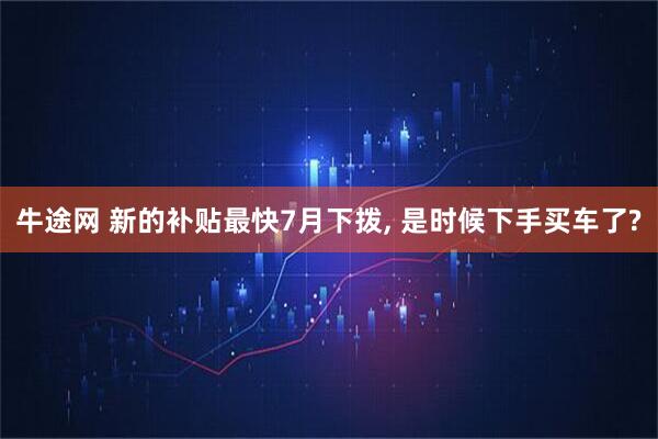 牛途网 新的补贴最快7月下拨, 是时候下手买车了?