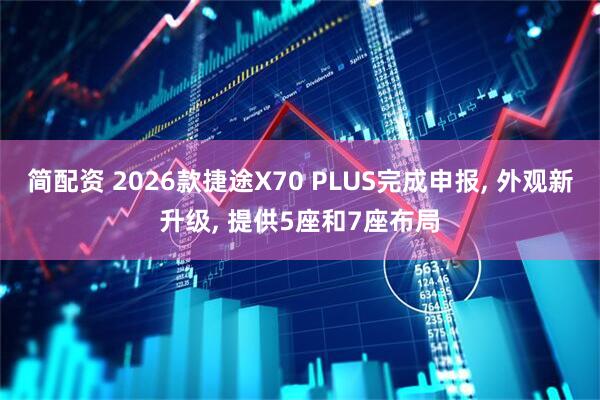 简配资 2026款捷途X70 PLUS完成申报, 外观新升级, 提供5座和7座布局