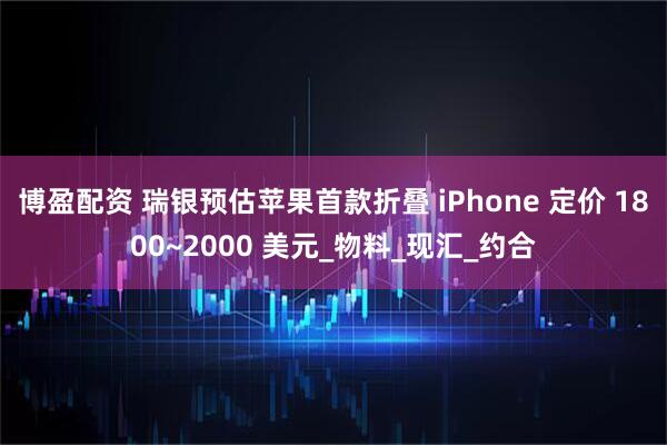 博盈配资 瑞银预估苹果首款折叠 iPhone 定价 1800~2000 美元_物料_现汇_约合