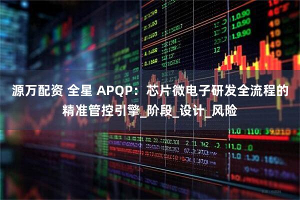 源万配资 全星 APQP：芯片微电子研发全流程的精准管控引擎_阶段_设计_风险