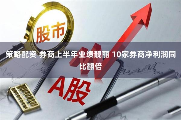 策略配资 券商上半年业绩靓丽 10家券商净利润同比翻倍