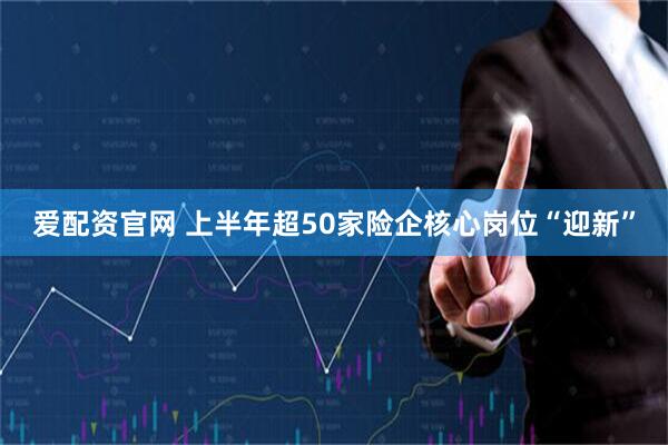 爱配资官网 上半年超50家险企核心岗位“迎新”