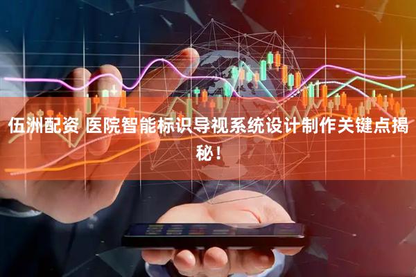 伍洲配资 医院智能标识导视系统设计制作关键点揭秘！