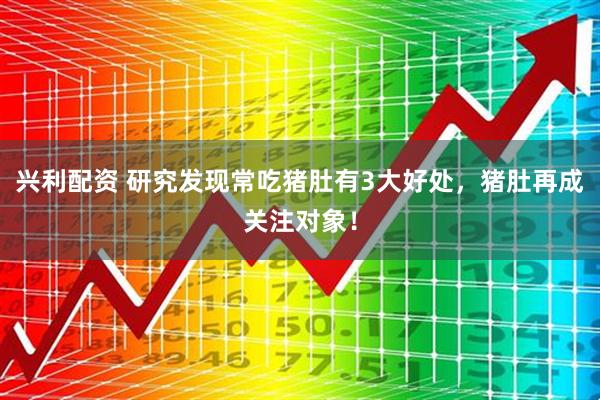 兴利配资 研究发现常吃猪肚有3大好处，猪肚再成关注对象！