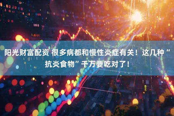 阳光财富配资 很多病都和慢性炎症有关！这几种“抗炎食物”千万要吃对了！