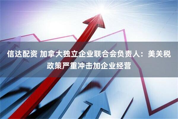 信达配资 加拿大独立企业联合会负责人：美关税政策严重冲击加企业经营