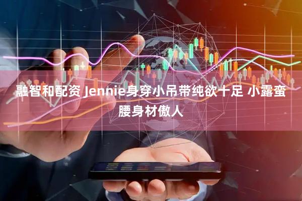 融智和配资 Jennie身穿小吊带纯欲十足 小露蛮腰身材傲人
