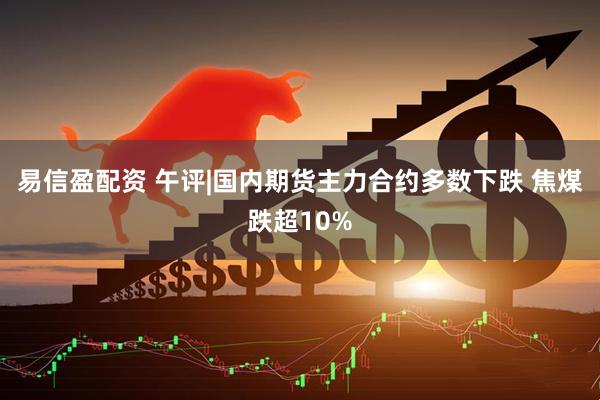 易信盈配资 午评|国内期货主力合约多数下跌 焦煤跌超10%