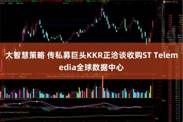 大智慧策略 传私募巨头KKR正洽谈收购ST Telemedia全球数据中心