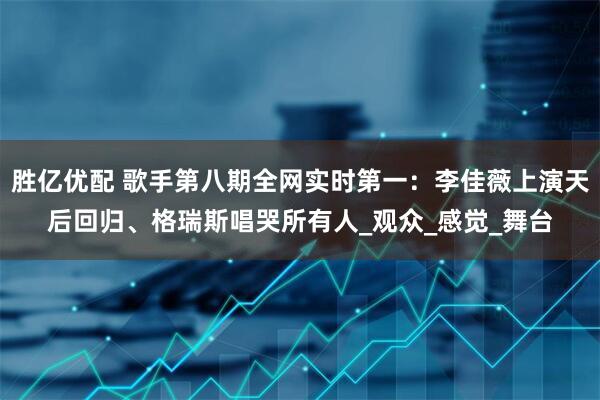 胜亿优配 歌手第八期全网实时第一：李佳薇上演天后回归、格瑞斯唱哭所有人_观众_感觉_舞台