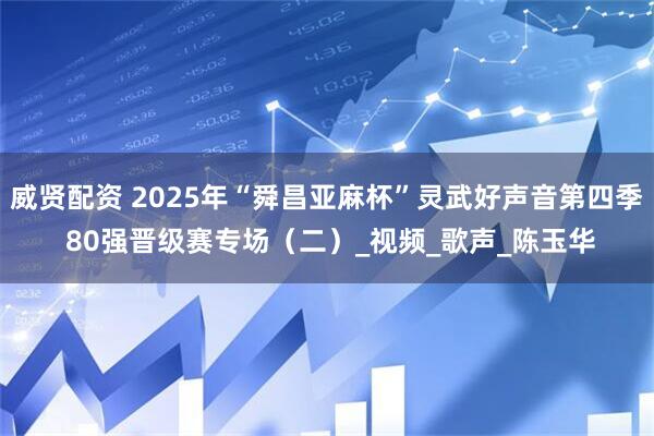 威贤配资 2025年“舜昌亚麻杯”灵武好声音第四季 80强晋级赛专场（二）_视频_歌声_陈玉华