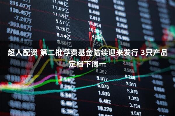 超人配资 第二批浮费基金陆续迎来发行 3只产品定档下周一
