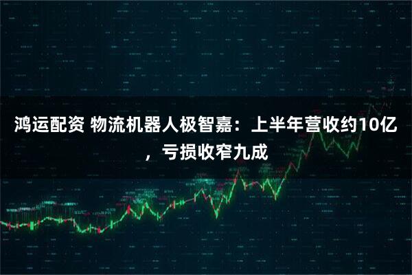 鸿运配资 物流机器人极智嘉：上半年营收约10亿，亏损收窄九成