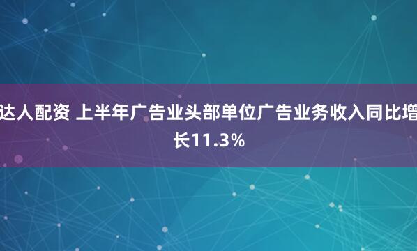 达人配资 上半年广告业头部单位广告业务收入同比增长11.3%