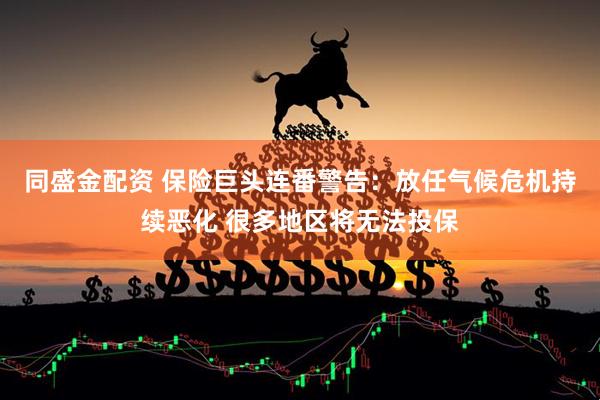 同盛金配资 保险巨头连番警告：放任气候危机持续恶化 很多地区将无法投保